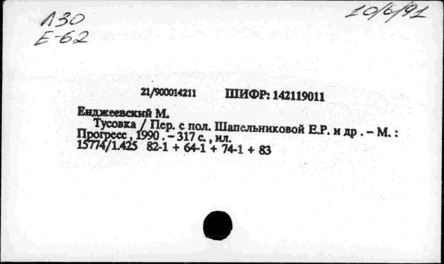 ﻿21/900014211 ШИФР: 142119011
Енджесвский М.
Пв5К?йЙ2 31"“' ™ао‘'-’ь"“°“й BJ>. и др. - м. : 1Л7«1Й5 82-1 + 64-1+ 74.1 + ВД